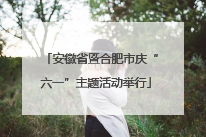 安徽省暨合肥市庆“六一”主题活动举行