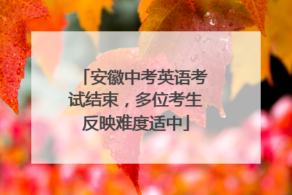 安徽中考英语考试结束，多位考生反映难度适中