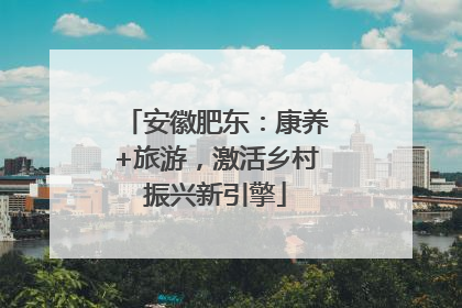安徽肥东：康养+旅游，激活乡村振兴新引擎