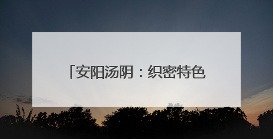 安阳汤阴：织密特色产业“监督链” 激活乡村振兴“廉动力”
