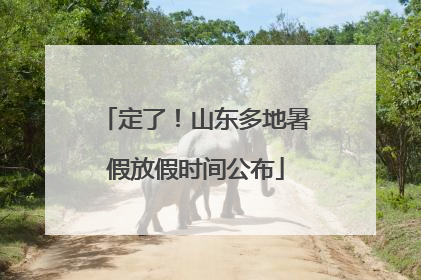 定了！山东多地暑假放假时间公布