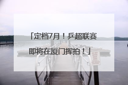 定档7月！乒超联赛即将在厦门挥拍！