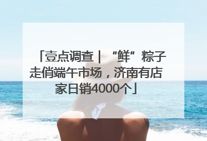 壹点调查｜“鲜”粽子走俏端午市场，济南有店家日销4000个
