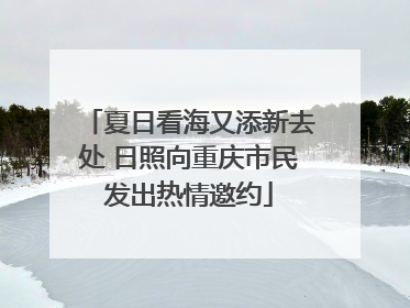 夏日看海又添新去处 日照向重庆市民发出热情邀约
