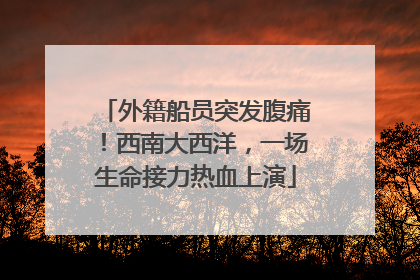 外籍船员突发腹痛！西南大西洋，一场生命接力热血上演