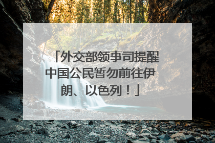 外交部领事司提醒中国公民暂勿前往伊朗、以色列！