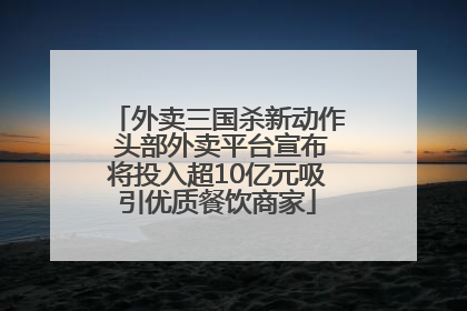 外卖三国杀新动作 头部外卖平台宣布将投入超10亿元吸引优质餐饮商家