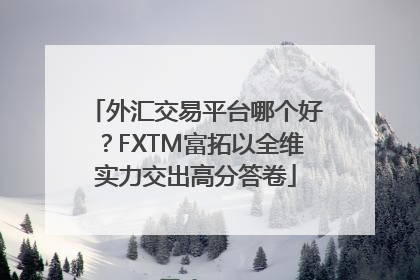 外汇交易平台哪个好？FXTM富拓以全维实力交出高分答卷