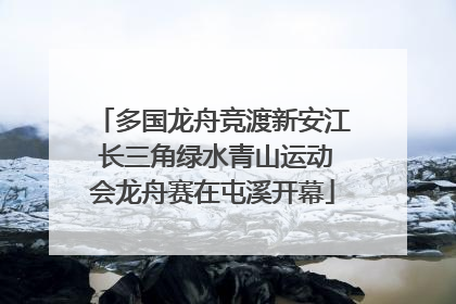 多国龙舟竞渡新安江 长三角绿水青山运动会龙舟赛在屯溪开幕