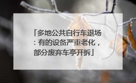 多地公共自行车退场：有的设备严重老化，部分废弃车亭开拆