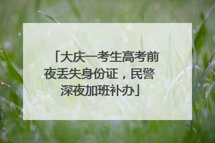大庆一考生高考前夜丢失身份证，民警深夜加班补办