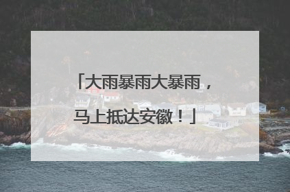 大雨暴雨大暴雨，马上抵达安徽！