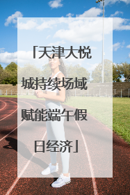 天津大悦城持续场域赋能端午假日经济