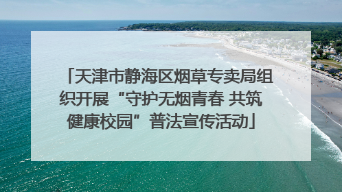 天津市静海区烟草专卖局组织开展“守护无烟青春 共筑健康校园”普法宣传活动