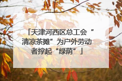 天津河西区总工会“清凉茶摊”为户外劳动者撑起“绿荫”