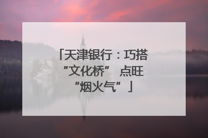天津银行：巧搭“文化桥” 点旺“烟火气”