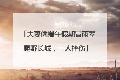 夫妻俩端午假期冒雨攀爬野长城，一人摔伤