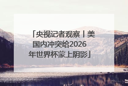 央视记者观察丨美国内冲突给2026年世界杯蒙上阴影