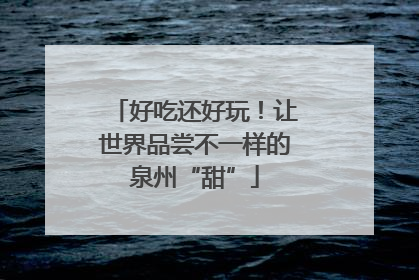 好吃还好玩！让世界品尝不一样的泉州“甜”