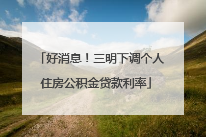 好消息！三明下调个人住房公积金贷款利率