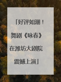 好评如潮！舞剧《咏春》在潍坊大剧院震撼上演