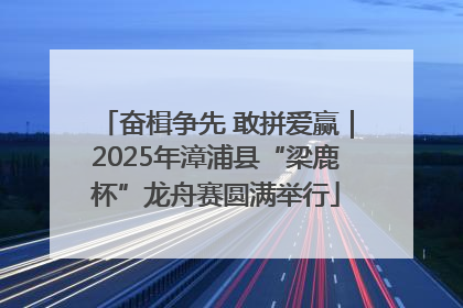奋楫争先 敢拼爱赢｜2025年漳浦县“梁鹿杯”龙舟赛圆满举行