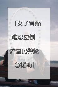 女子胃痛难忍晕倒 浐灞民警紧急援助