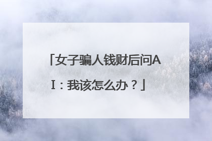 女子骗人钱财后问AI：我该怎么办？