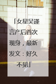 女星吴谨言产后首次现身，最新发文：好久不见