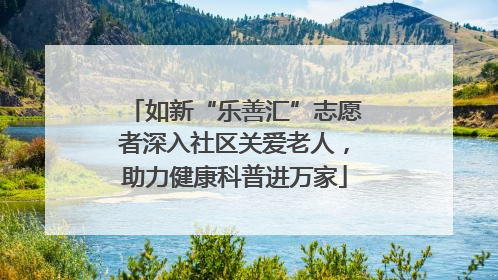 如新“乐善汇”志愿者深入社区关爱老人，助力健康科普进万家