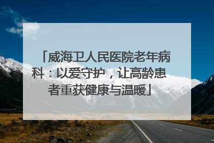 威海卫人民医院老年病科：以爱守护，让高龄患者重获健康与温暖