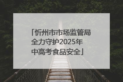 忻州市市场监管局全力守护2025年中高考食品安全