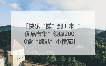 快乐“鲜”到！来“优品市集”领取2000盒“绿港”小番茄