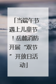 当端午节遇上儿童节！岳麓消防开展“双节”开放日活动