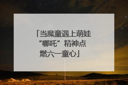当魔童遇上萌娃 “哪吒”精神点燃六一童心