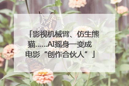 影视机械臂、仿生熊猫……AI摇身一变成电影“创作合伙人”