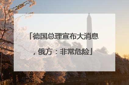 德国总理宣布大消息，俄方：非常危险