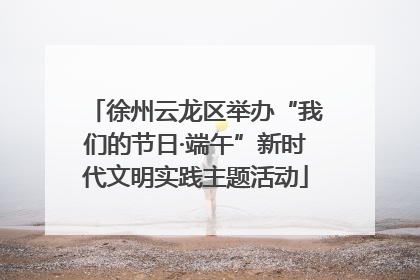 徐州云龙区举办“我们的节日·端午”新时代文明实践主题活动