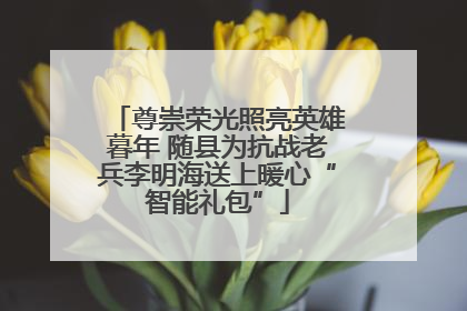 尊崇荣光照亮英雄暮年 随县为抗战老兵李明海送上暖心“智能礼包”