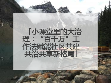 小课堂里的大治理：“百千万”工作法赋能社区共建共治共享新格局