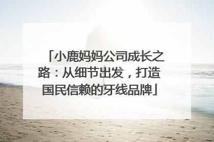 小鹿妈妈公司成长之路：从细节出发，打造国民信赖的牙线品牌