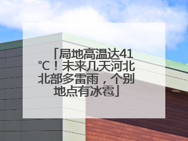 局地高温达41℃！未来几天河北北部多雷雨，个别地点有冰雹