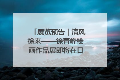展览预告｜清风徐来——徐青峰绘画作品展即将在日照市美术馆开展