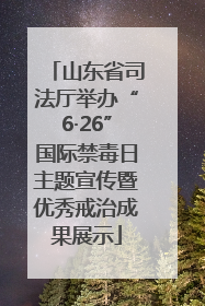山东省司法厅举办“6·26”国际禁毒日主题宣传暨优秀戒治成果展示