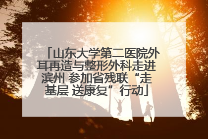 山东大学第二医院外耳再造与整形外科走进滨州 参加省残联“走基层 送康复”行动