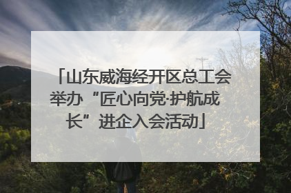 山东威海经开区总工会举办“匠心向党·护航成长”进企入会活动