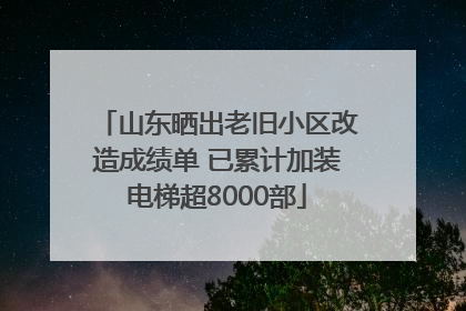 山东晒出老旧小区改造成绩单 已累计加装电梯超8000部