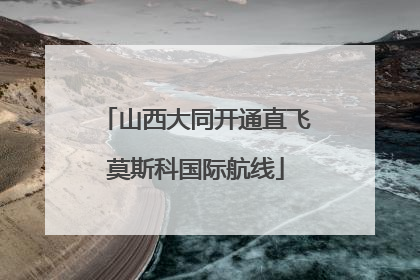 山西大同开通直飞莫斯科国际航线