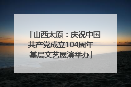 山西太原：庆祝中国共产党成立104周年基层文艺展演举办