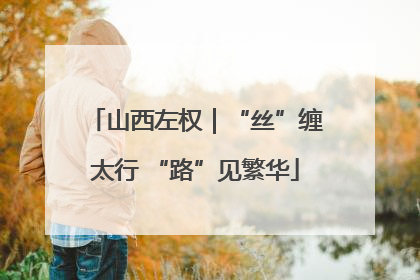 山西左权｜“丝”缠太行 “路”见繁华